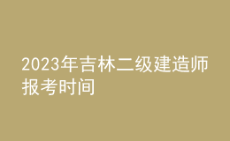 2023年吉林二级建造师报考时间