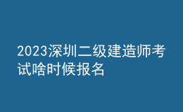 2023深圳二级建造师考试啥时候报名