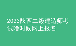 2023陕西二级建造师考试啥时候网上报名