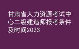 甘肃省人力资源考试中心二级建造师报考条件及时间2023