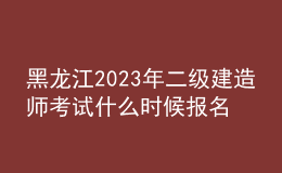 黑龙江2023年二级建造师考试什么时候报名