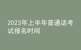 2023年上半年普通话考试报名时间