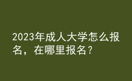 2023年成人大学怎么报名，在哪里报名？