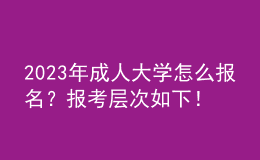 2023年成人大学怎么报名？报考层次如下！