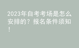 2023年自考考场是怎么安排的？报名条件须知！ 