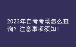 2023年自考考场怎么查询？注意事项须知！ 