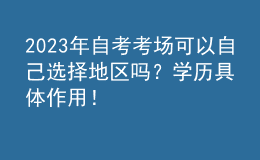 2023年自考考场可以自己选择地区吗？学历具体作用！ 