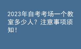 2023年自考考场一个教室多少人？注意事项须知！ 