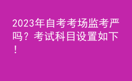 2023年自考考场监考严吗？考试科目设置如下！ 