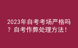 2023年自考考场严格吗？自考作弊处理方法！ 