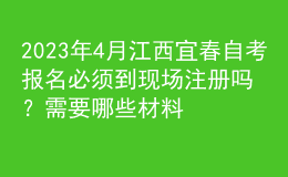 2023年4月江西宜春自考报名必须到现场注册吗？需要哪些材料？ 