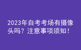 2023年自考考场有摄像头吗？注意事项须知！ 