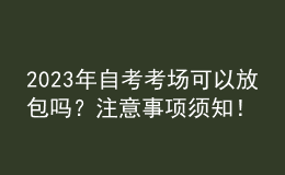 2023年自考考场可以放包吗？注意事项须知！ 