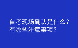 自考现场确认是什么？有哪些注意事项？ 