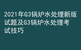 2021年G3锅炉水处理新版试题及G3锅炉水处理考试技巧