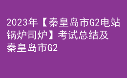 2023年【秦皇岛市G2电站锅炉司炉】考试总结及秦皇岛市G2电站锅炉司炉实操考试视频