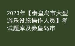 2023年【秦皇岛市大型游乐设施操作人员】考试题库及秦皇岛市大型游乐设施操作人员复审考试