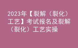 2023年【裂解（裂化）工艺】考试报名及裂解（裂化）工艺实操考试视频