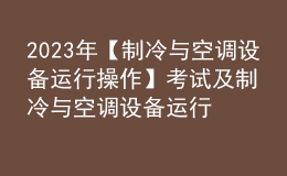 2023年【制冷与空调设备运行操作】考试及制冷与空调设备运行操作免费试题