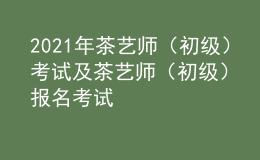 2021年茶艺师（初级）考试及茶艺师（初级）报名考试