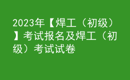 2023年【焊工（初级）】考试报名及焊工（初级）考试试卷