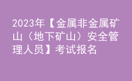 2023年【金属非金属矿山（地下矿山）安全管理人员】考试报名及金属非金属矿山（地下矿山）安全管理人员复审考试