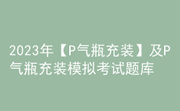 2023年【P气瓶充装】及P气瓶充装模拟考试题库