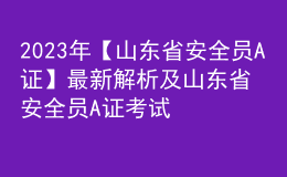 2023年【山东省安全员A证】最新解析及山东省安全员A证考试试卷