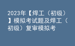 2023年【焊工（初级）】模拟考试题及焊工（初级）复审模拟考试