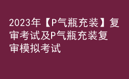 2023年【P气瓶充装】复审考试及P气瓶充装复审模拟考试