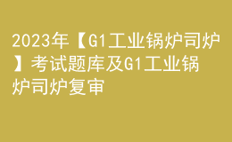 2023年【G1工业锅炉司炉】考试题库及G1工业锅炉司炉复审考试