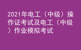 2021年电工（中级）操作证考试及电工（中级）作业模拟考试