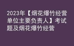 2023年【烟花爆竹经营单位主要负责人】考试题及烟花爆竹经营单位主要负责人考试资料