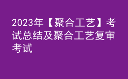 2023年【聚合工艺】考试总结及聚合工艺复审考试