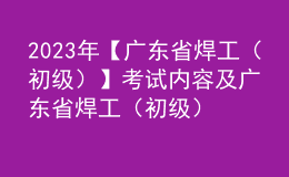 2023年【广东省焊工（初级）】考试内容及广东省焊工（初级）免费试题