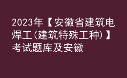 2023年【安徽省建筑电焊工(建筑特殊工种)】考试题库及安徽省建筑电焊工(建筑特殊工种)考试内容
