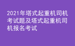 2021年塔式起重机司机考试题及塔式起重机司机报名考试