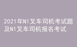 2021年N1叉车司机考试题及N1叉车司机报名考试