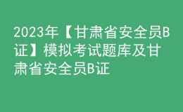 2023年【甘肃省安全员B证】模拟考试题库及甘肃省安全员B证复审模拟考试