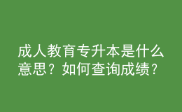 成人教育专升本是什么意思？如何查询成绩？ 