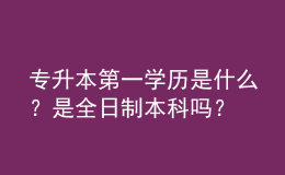 专升本第一学历是什么？是全日制本科吗？ 