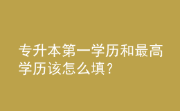 专升本第一学历和最高学历该怎么填？ 