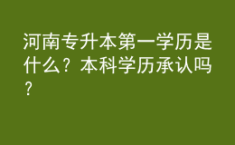 河南专升本第一学历是什么？本科学历承认吗？ 