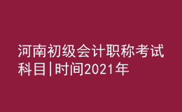 河南初级会计职称考试科目|时间2021年