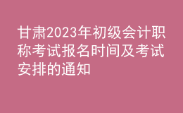 甘肃2023年初级会计职称考试报名时间及考试安排的通知