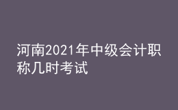 河南2021年中级会计职称几时考试