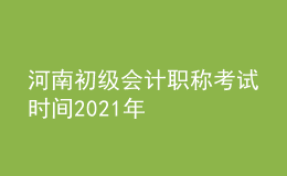 河南初级会计职称考试时间2021年