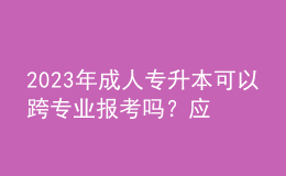 2023年成人专升本可以跨专业报考吗？应该怎么选专业？