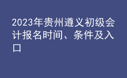 2023年贵州遵义初级会计报名时间、条件及入口
