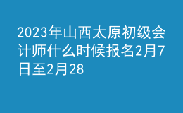 2023年山西太原初级会计师什么时候报名 2月7日至2月28日进行报名